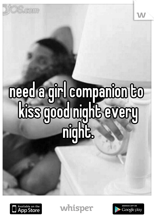 need a girl companion to kiss good night every night.