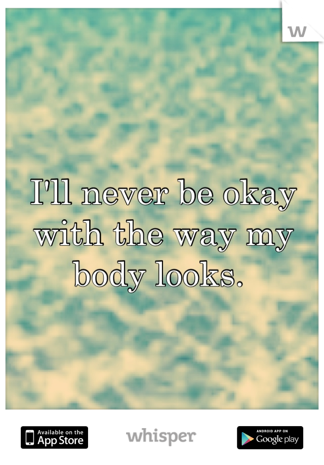 I'll never be okay with the way my body looks. 