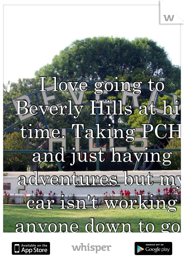 I love going to Beverly Hills at his time. Taking PCH and just having adventures but my car isn't working anyone down to go? :)