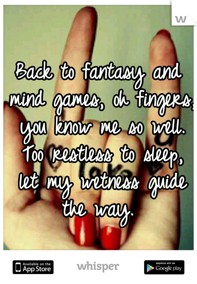 Back to fantasy and mind games, oh fingers, you know me so well. Too restless to sleep, let my wetness guide the way. 