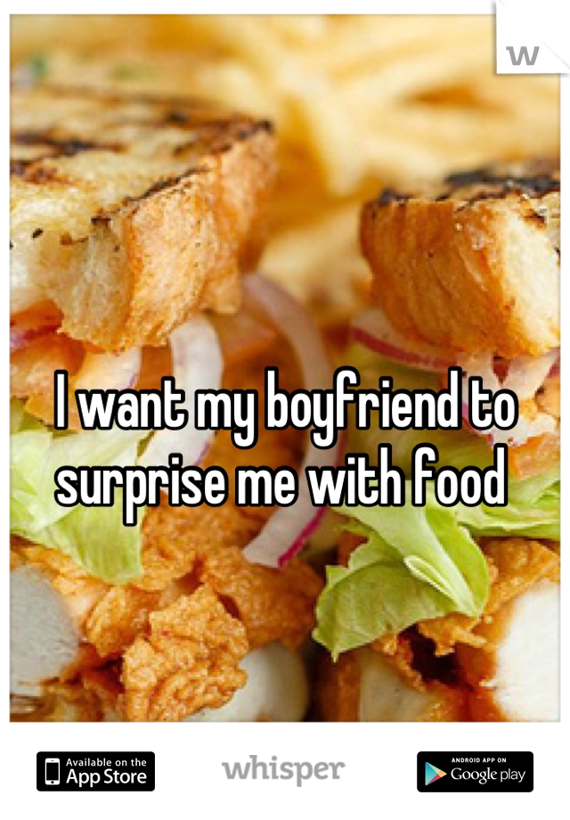 I want my boyfriend to surprise me with food 