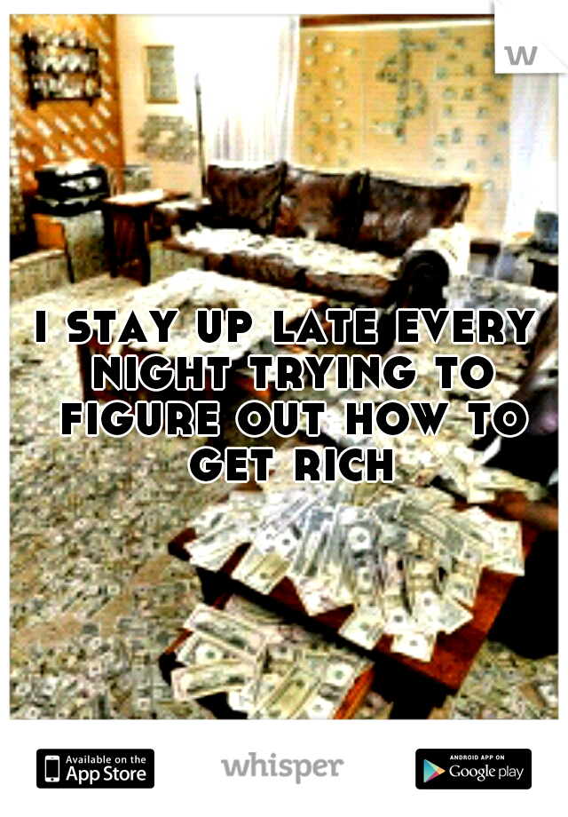 i stay up late every night trying to figure out how to get rich