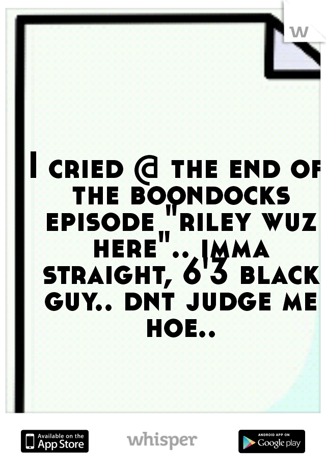 I cried @ the end of the boondocks episode "riley wuz here".. imma straight, 6'3 black guy.. dnt judge me hoe..