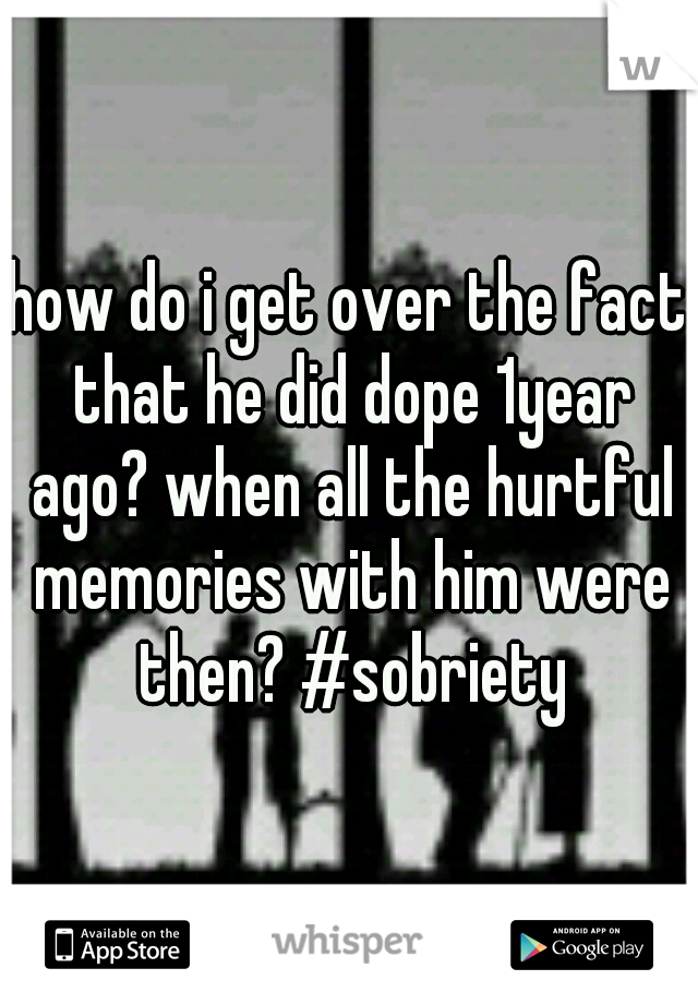 how do i get over the fact that he did dope 1year ago? when all the hurtful memories with him were then? #sobriety