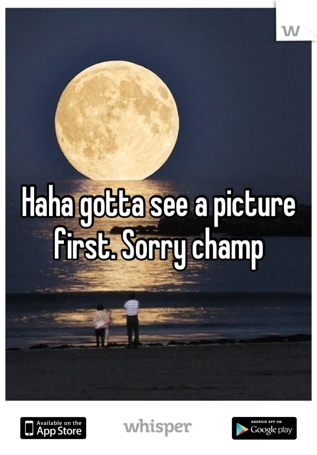 Haha gotta see a picture first. Sorry champ