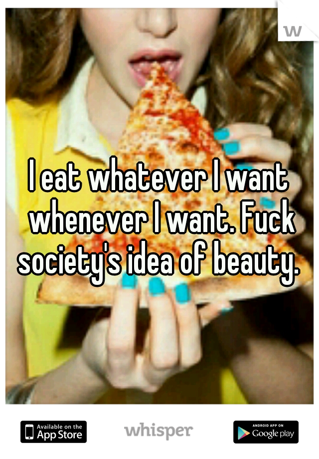 I eat whatever I want whenever I want. Fuck society's idea of beauty. 