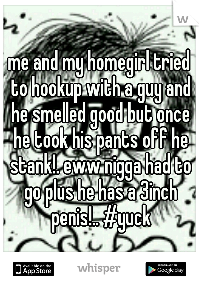 me and my homegirl tried to hookup with a guy and he smelled good but once he took his pants off he stank!. eww nigga had to go plus he has a 3inch penis!.. #yuck