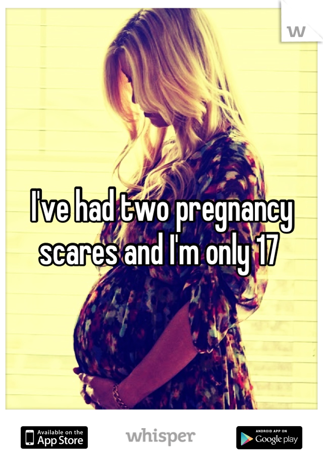 I've had two pregnancy scares and I'm only 17 