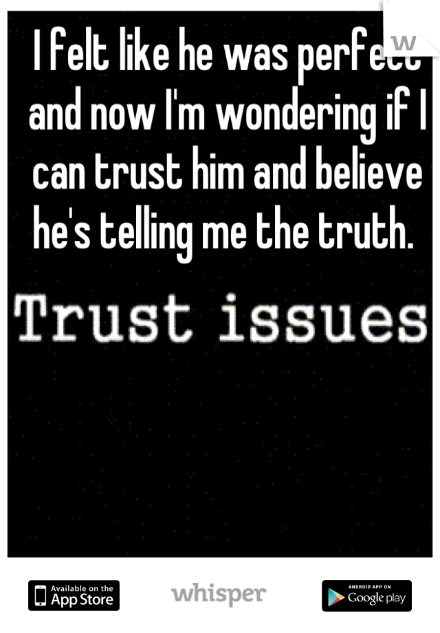 I felt like he was perfect and now I'm wondering if I can trust him and believe he's telling me the truth. 