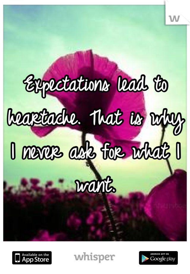 Expectations lead to heartache. That is why I never ask for what I want.