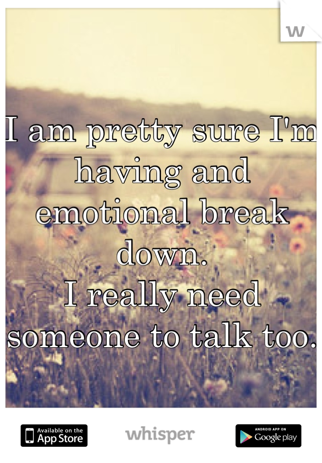 I am pretty sure I'm having and emotional break down. 
I really need someone to talk too. 
