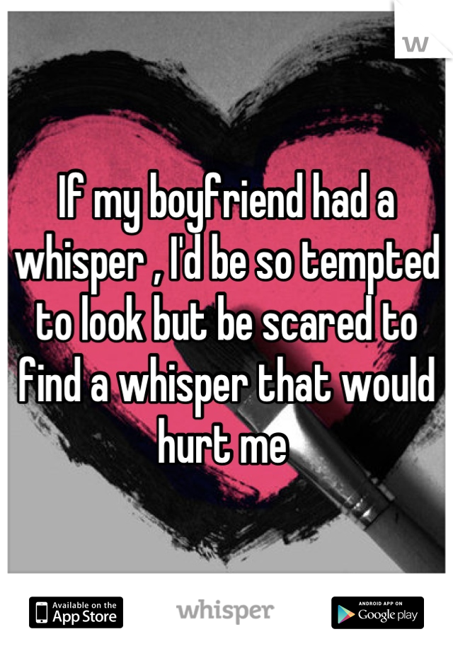 If my boyfriend had a whisper , I'd be so tempted to look but be scared to find a whisper that would hurt me 