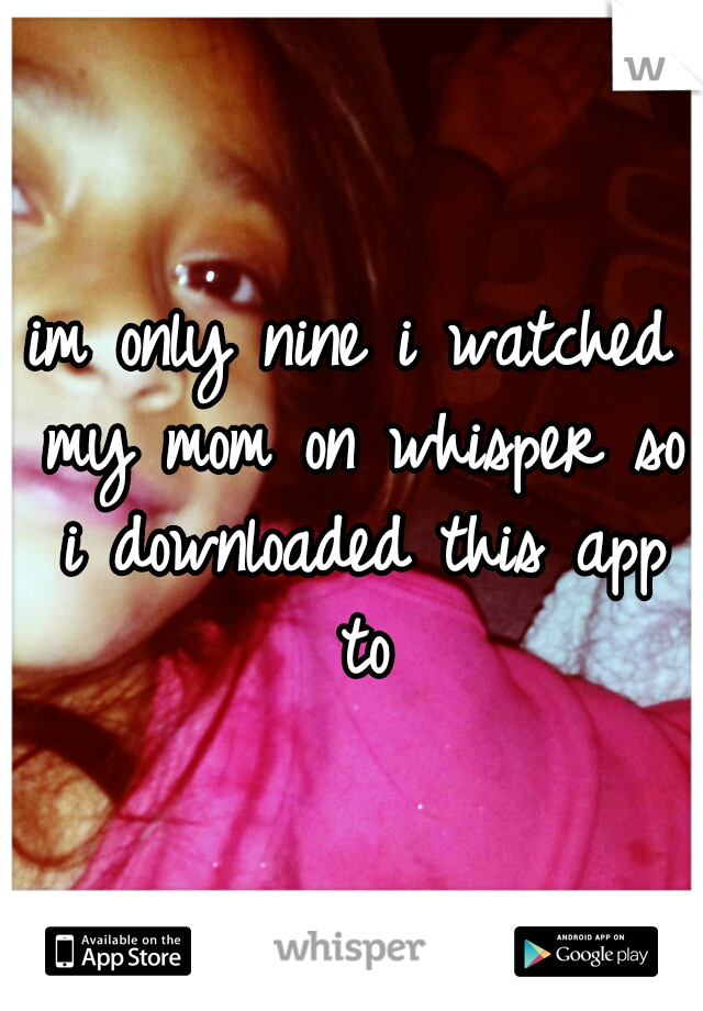 im only nine i watched my mom on whisper so i downloaded this app to