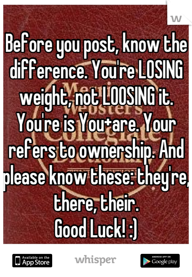 Before you post, know the difference. You're LOSING weight, not LOOSING it. You're is You+are. Your refers to ownership. And please know these: they're, there, their. 
Good Luck! :)