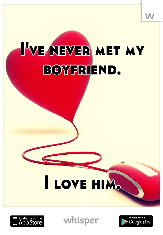 I've never met my boyfriend.





I love him.