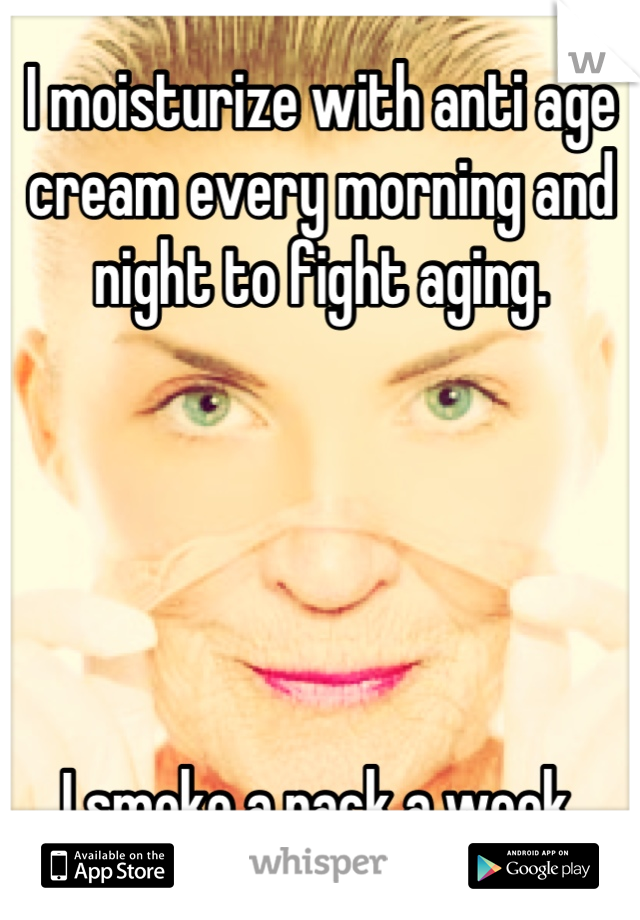 I moisturize with anti age cream every morning and night to fight aging.





 I smoke a pack a week. 