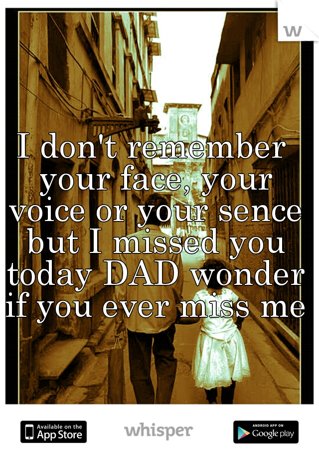 I don't remember your face, your voice or your sence but I missed you today DAD wonder if you ever miss me.
