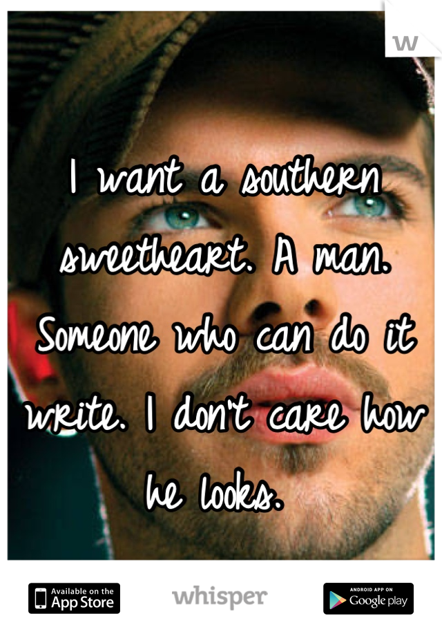 I want a southern sweetheart. A man. Someone who can do it write. I don't care how he looks. 