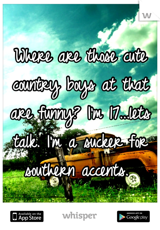 Where are those cute country boys at that are funny? I'm 17...lets talk. I'm a sucker for southern accents. 