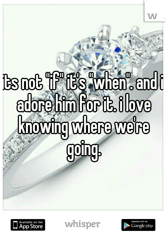 its not "if" it's "when". and i adore him for it. i love knowing where we're going.