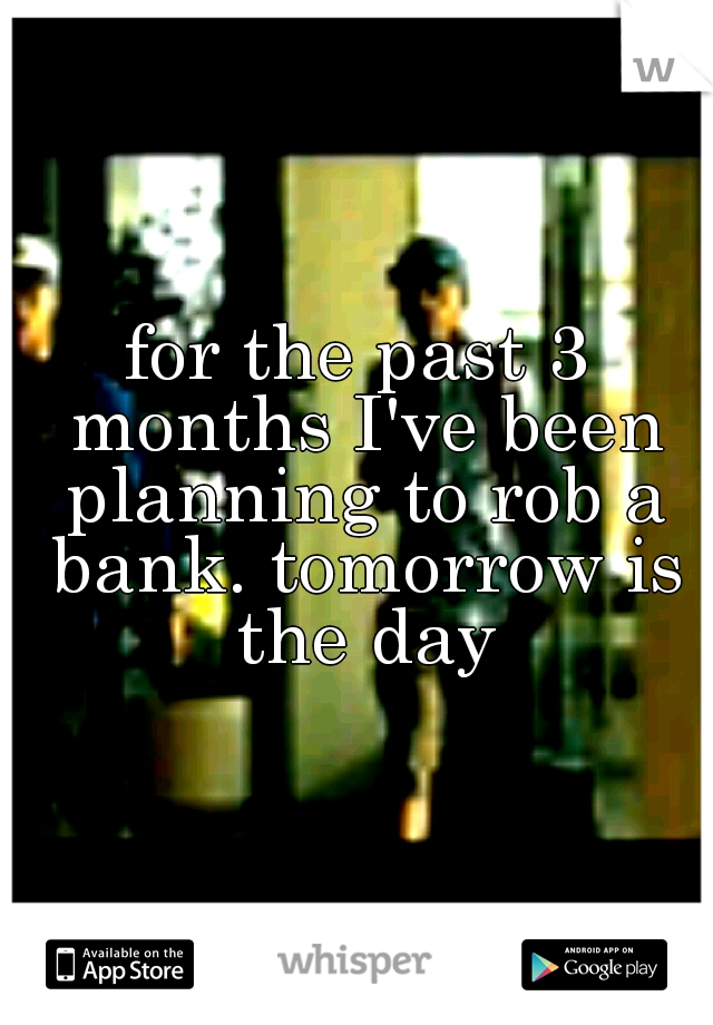 for the past 3 months I've been planning to rob a bank. tomorrow is the day
