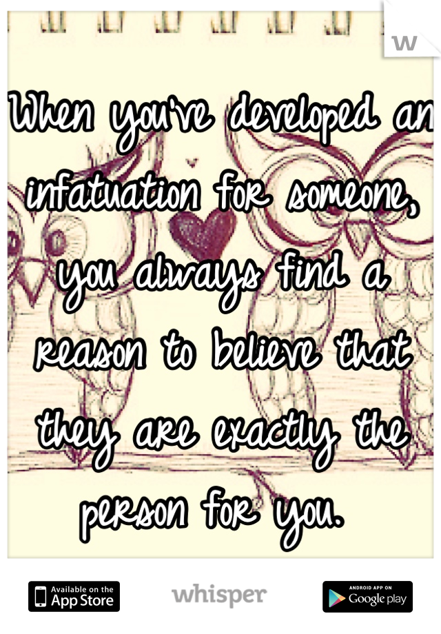 When you've developed an infatuation for someone, you always find a reason to believe that they are exactly the person for you. 