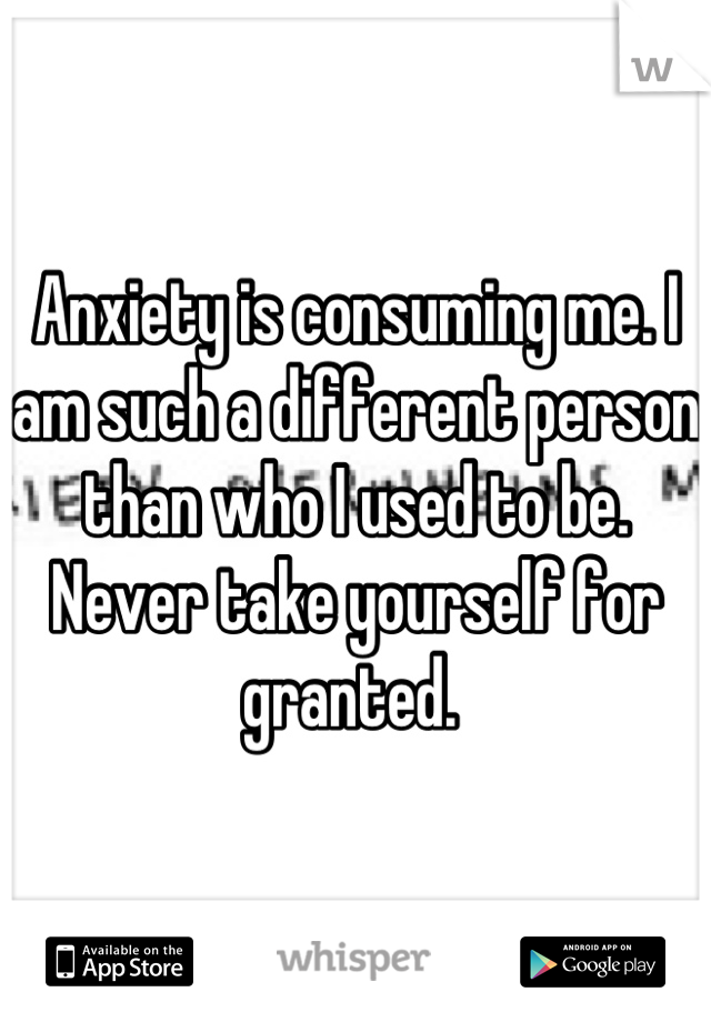 Anxiety is consuming me. I am such a different person than who I used to be. Never take yourself for granted. 