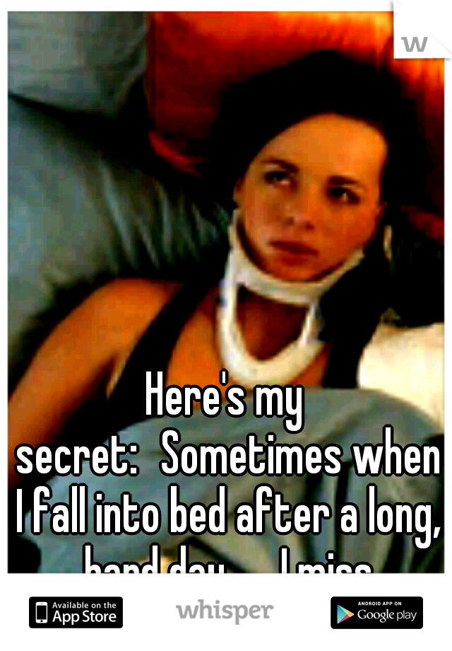 Here's my secret:
Sometimes when I fall into bed after a long, hard day
... I miss