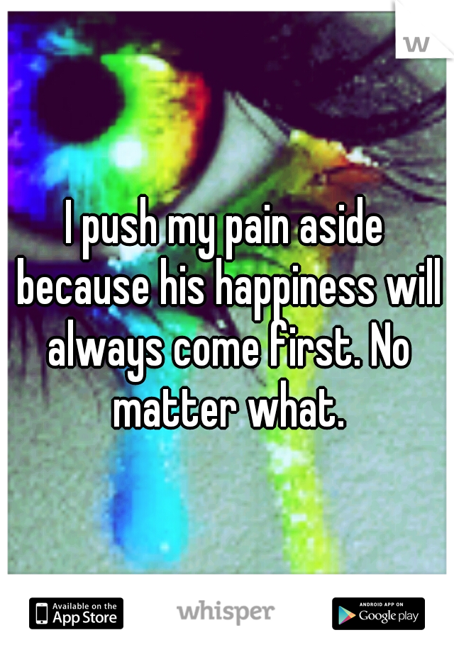 I push my pain aside because his happiness will always come first. No matter what.