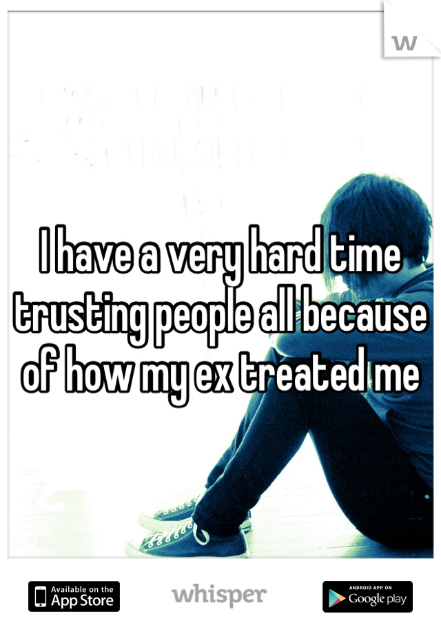 I have a very hard time trusting people all because of how my ex treated me