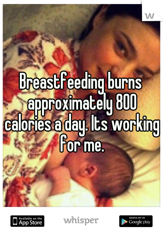 Breastfeeding burns approximately 800 calories a day. Its working for me.
