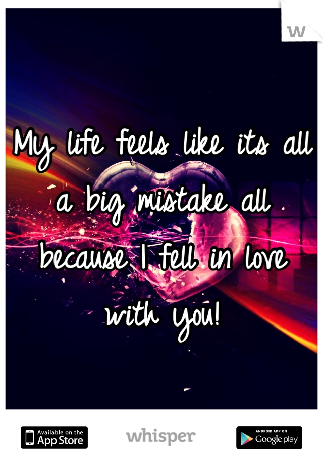 My life feels like its all a big mistake all because I fell in love with you!