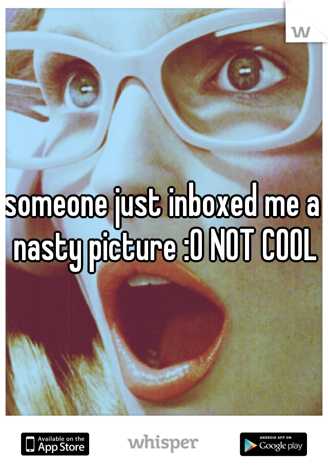 someone just inboxed me a nasty picture :0 NOT COOL