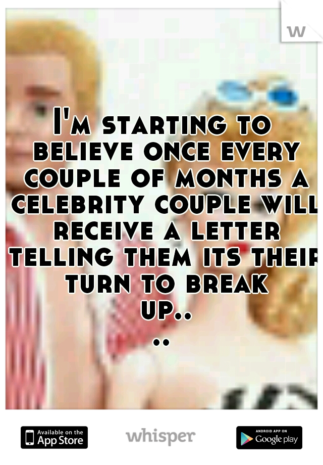 I'm starting to believe once every couple of months a celebrity couple will receive a letter telling them its their turn to break up....