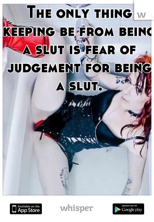 The only thing keeping be from being a slut is fear of judgement for being a slut.






I want to be a slut.