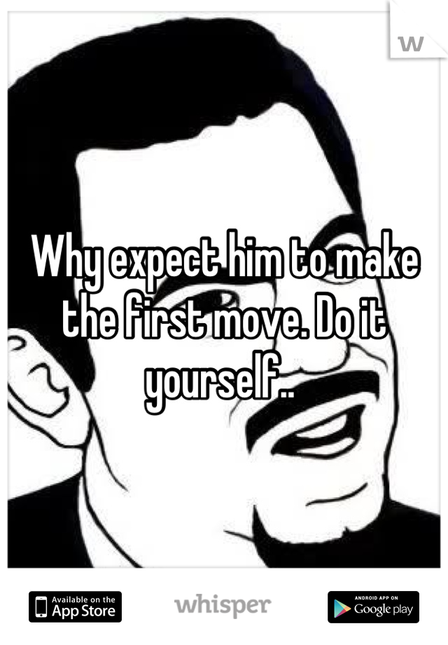 Why expect him to make the first move. Do it yourself.. 