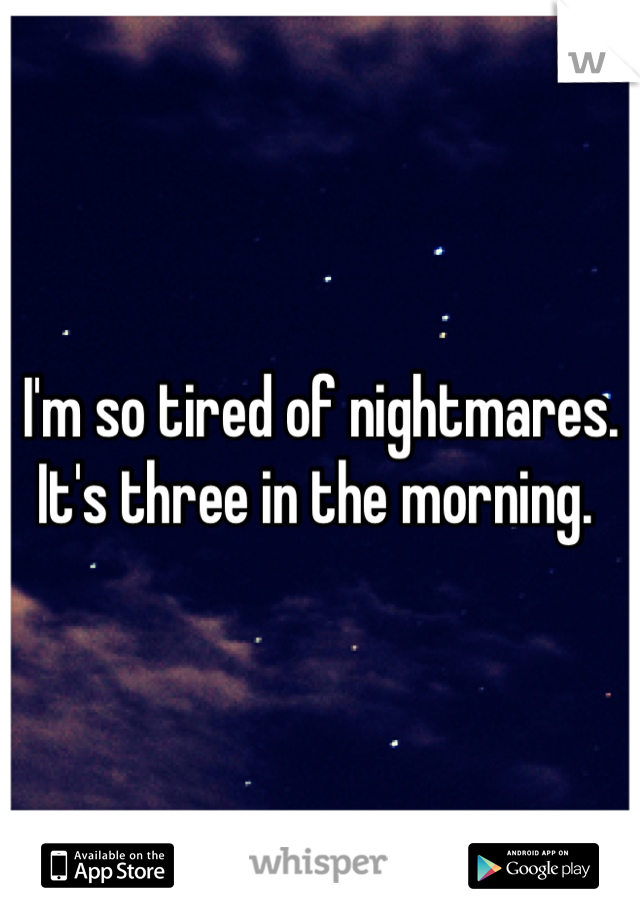 I'm so tired of nightmares. It's three in the morning. 