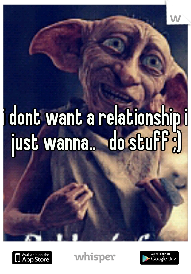 i dont want a relationship i just wanna.. 
do stuff ;)
