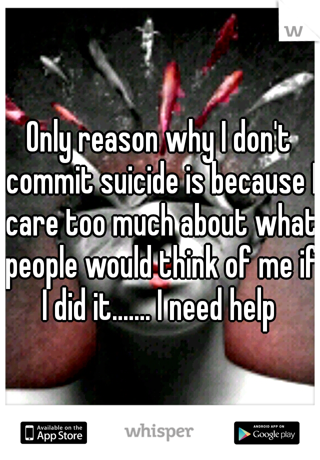 Only reason why I don't commit suicide is because I care too much about what people would think of me if I did it....... I need help 