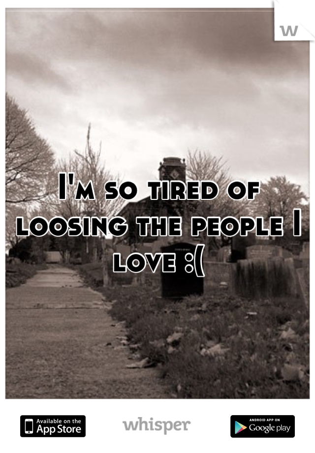 I'm so tired of loosing the people I love :(