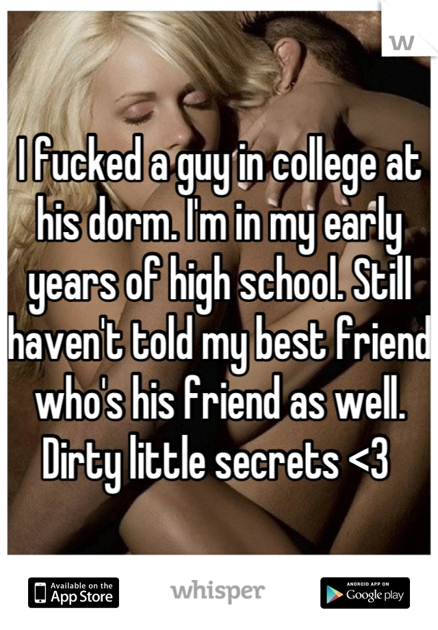 I fucked a guy in college at his dorm. I'm in my early years of high school. Still haven't told my best friend who's his friend as well. 
Dirty little secrets <3 