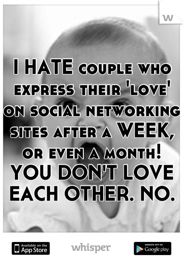 I HATE couple who express their 'love' on social networking sites after a WEEK, or even a month! YOU DON'T LOVE EACH OTHER. NO.