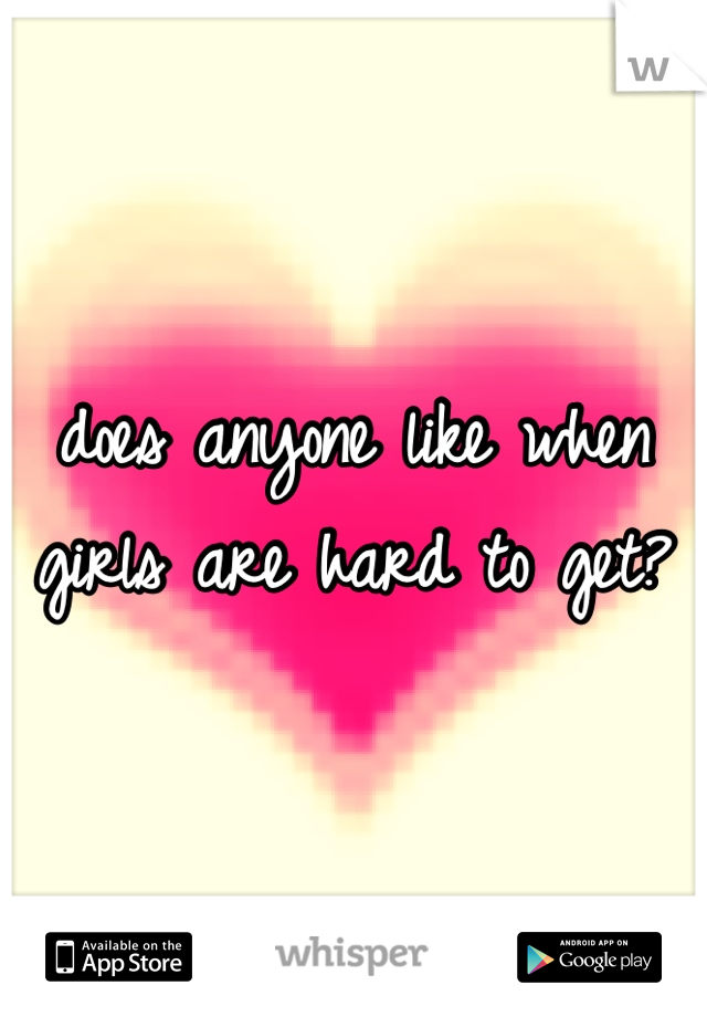does anyone like when girls are hard to get?