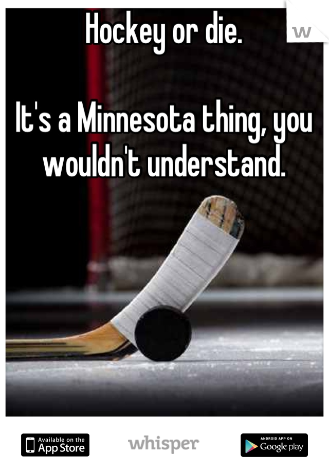 Hockey or die. 

It's a Minnesota thing, you wouldn't understand.