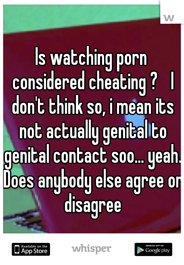 Is watching porn considered cheating ? 
I don't think so, i mean its not actually genital to genital contact soo... yeah. Does anybody else agree or disagree