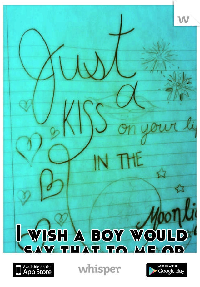 I wish a boy would say that to me or even write it..