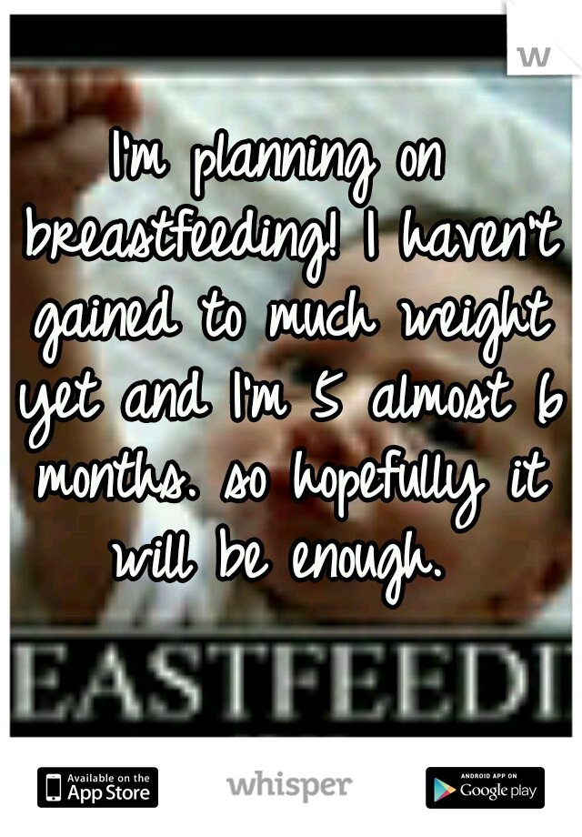 I'm planning on breastfeeding! I haven't gained to much weight yet and I'm 5 almost 6 months. so hopefully it will be enough. 