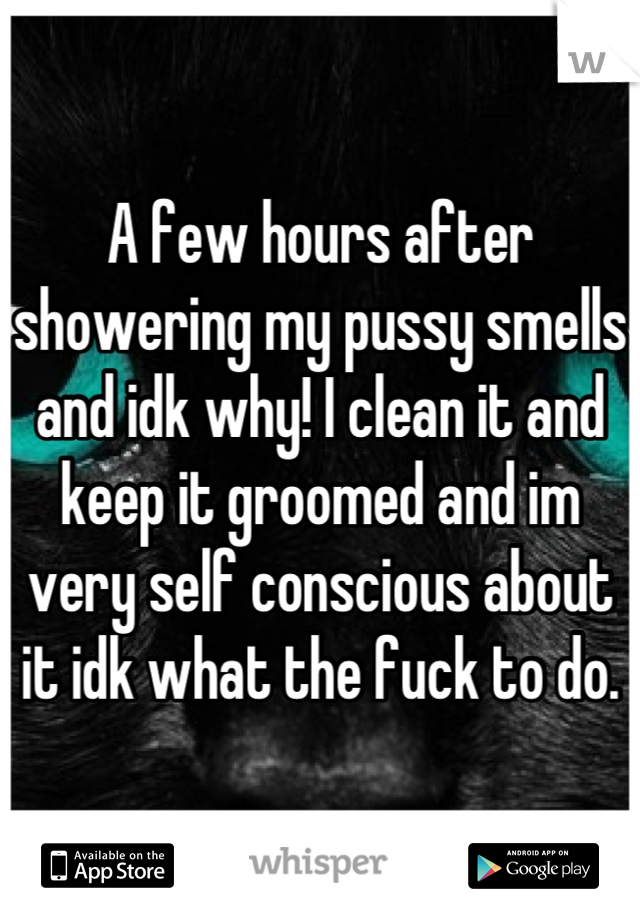 A few hours after showering my pussy smells and idk why! I clean it and keep it groomed and im very self conscious about it idk what the fuck to do.