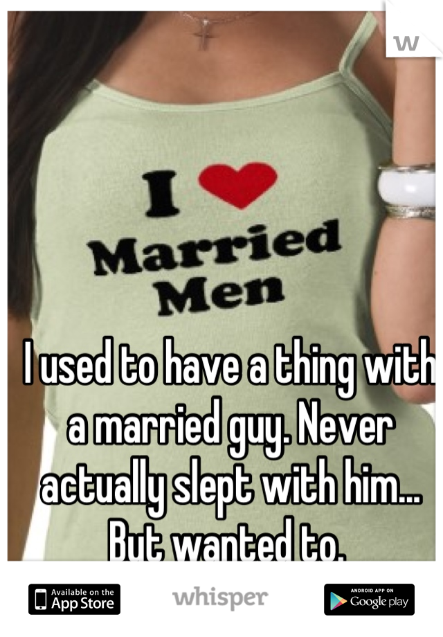 I used to have a thing with a married guy. Never actually slept with him... But wanted to. 