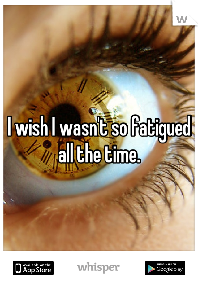 I wish I wasn't so fatigued all the time.
